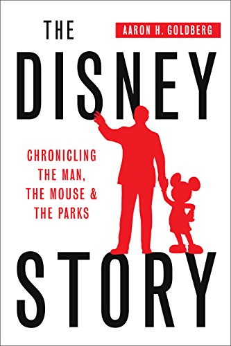 The Disney Story: Chronicling the Man, the Mouse and the Parks by Aaron H. Goldberg